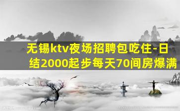 无锡ktv夜场招聘包吃住-日结2000起步每天70间房爆满