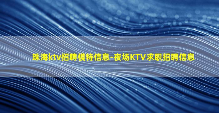 珠海ktv招聘模特信息-夜场KTV求职招聘信息